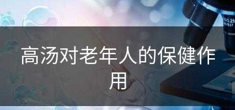 高汤对老年人的保健作用(高汤对老年人的保健作用有哪些)